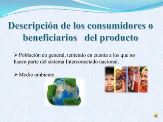 Población en general, teniendo en cuenta a los que no
hacen parte del sistema Interconectado nacional.
Medio ambiente.
 