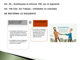 Art. 20.- Sustitúyase el artículo 106, por el siguiente
Art. 106 Cód. De Trabajo.- Utilidades no cobradas
SE REFORMA LO SIGUIENTE
 