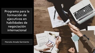 Programa para la
formación de
ejecutivos en
habilidades de
negociación
internacional
Marcela Amado Sarmiento
 