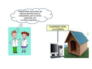 Todavía existe cierto temor de algunos docentes hacia la computadora, pero lo vamos superando, eh?Lo vamos superando…..CUIDADO CON  LA COMPU