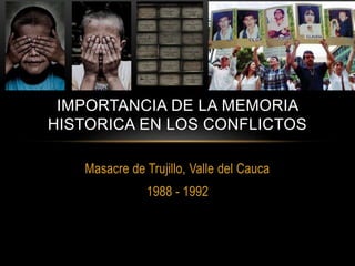 Masacre de Trujillo, Valle del Cauca
1988 - 1992
IMPORTANCIA DE LA MEMORIA
HISTORICA EN LOS CONFLICTOS
 