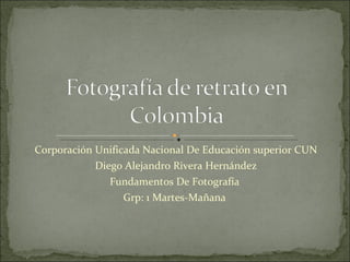 Corporación Unificada Nacional De Educación superior CUN Diego Alejandro Rivera Hernández Fundamentos De Fotografía  Grp: 1 Martes-Mañana  