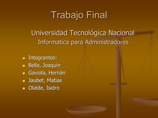 Trabajo Final
     Universidad Tecnológica Nacional
       Informatica para Administradores

   Integrantes:
   Bella, Joaquin
   Gaviola, Hernán
   Jaubet, Matias
   Olalde, Isidro
 
