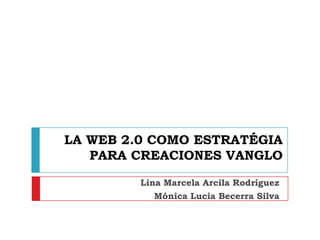 LA WEB 2.0 COMO ESTRATÉGIA PARA CREACIONES VANGLO Lina Marcela Arcila Rodríguez Mónica Lucia Becerra Silva  