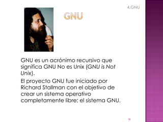 GNU es un acrónimo recursivo que significa GNU No es Unix ( GNU is Not Unix ). El proyecto GNU fue iniciado por Richard Stallman con el objetivo de crear un sistema operativo completamente libre: el sistema GNU. 4.GNU 