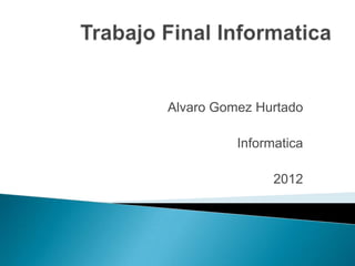 Alvaro Gomez Hurtado

          Informatica

                2012
 