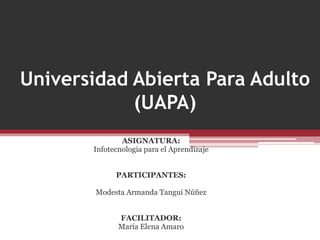 Universidad Abierta Para Adulto
(UAPA)
ASIGNATURA:
Infotecnologia para el Aprendizaje
PARTICIPANTES:
Modesta Armanda Tangui Núñez
FACILITADOR:
María Elena Amaro
 