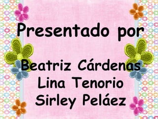 Presentado por
Beatriz Cárdenas
Lina Tenorio
Sirley Peláez
 