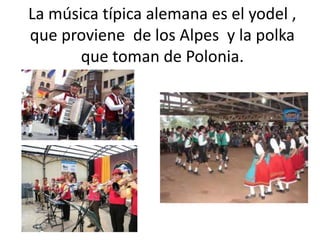 La música típica alemana es el yodel , que proviene  de los Alpes  y la polka que toman de Polonia.