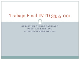 Trabajo Final INTD 3355-001

     SEBASTIAN QUIRÓS SANTIAGO
          PROF. LIZ SANTIAGO
       14 DE DICIEMBRE DE 2012
 