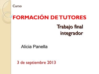 Curso
FORMACIÓN DETUTORES
Alicia Panella
3 de septiembre 2013
Trabajo finalTrabajo final
integradorintegrador
 