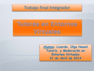 Alumna: Lizardo, Olga Noemí
Tutoría y Moderación en
Entornos Virtuales
21 de Abril de 2014
Trabajo final Integrador
 
