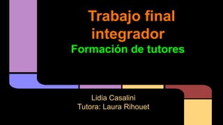 Trabajo final
integrador
Formación de tutores
Lidia Casalini
Tutora: Laura Rihouet
 