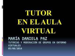MARÍA DANIELA PAZ
TUTORÍAS Y MODERACIÓN DE GRUPOS EN ENTORNO
VIRTUALES
05/08/2014
TUTOR
EN ELAULA
VIRTUAL
 