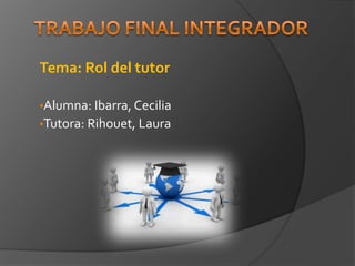 Tema: Rol del tutor
•Alumna: Ibarra, Cecilia
•Tutora: Rihouet, Laura
 
