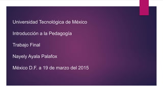 Universidad Tecnológica de México
Introducción a la Pedagogía
Trabajo Final
Nayely Ayala Palafox
México D.F. a 19 de marzo del 2015
 