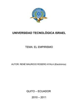 UNIVERSIDAD TECNOLÓGICA ISRAEL



           TEMA: EL EMPIRISMO




AUTOR: RENÉ MAURICIO ROSERO AYALA (Electrónica)




             QUITO – ECUADOR

                 2010 – 2011
 