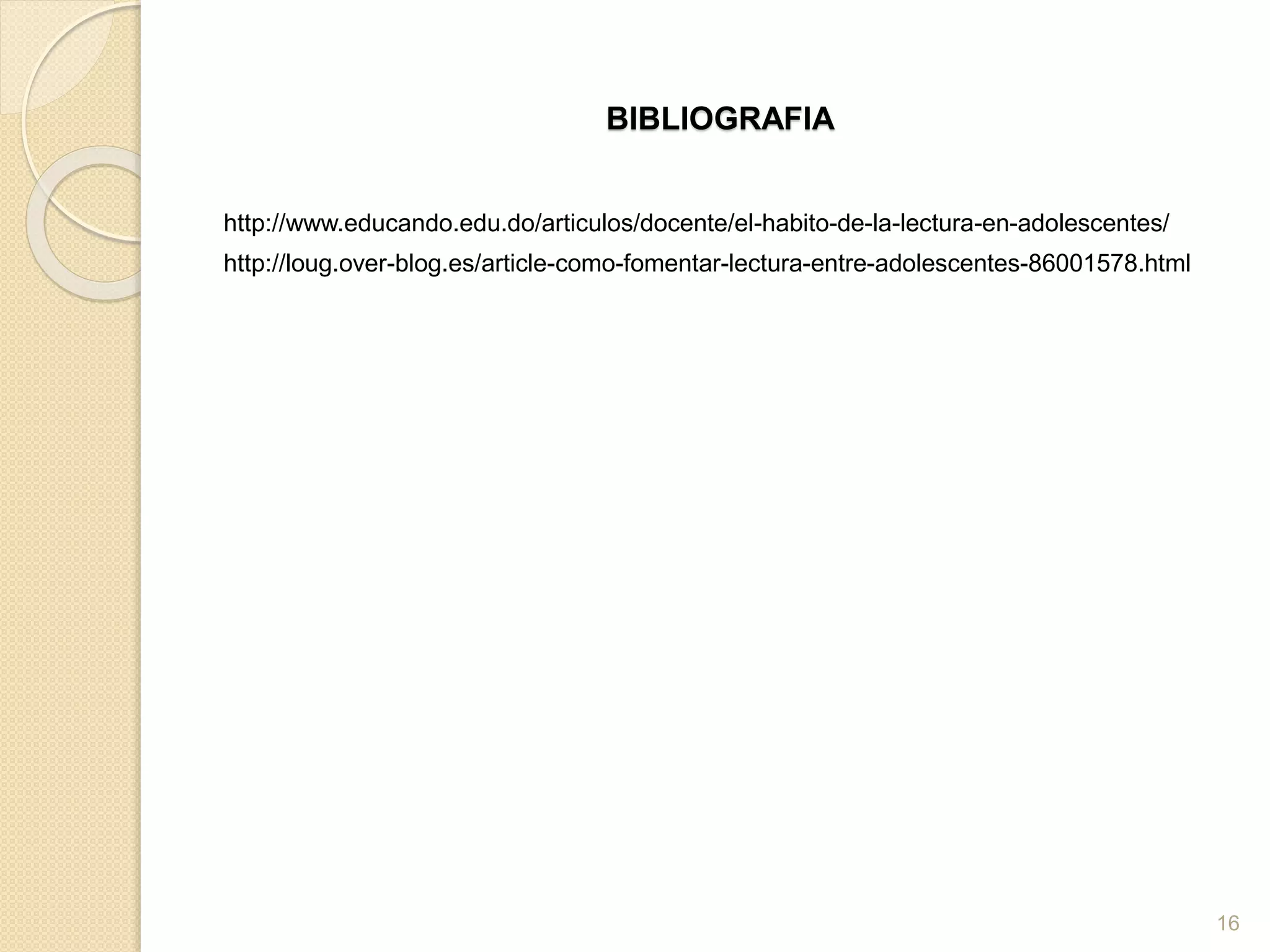 BIBLIOGRAFIA
http://www.educando.edu.do/articulos/docente/el-habito-de-la-lectura-en-adolescentes/
http://loug.over-blog.es/article-como-fomentar-lectura-entre-adolescentes-86001578.html
16
 