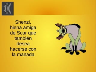 Shenzi,
hiena amiga
de Scar que
también
desea
hacerse con
la manada
 