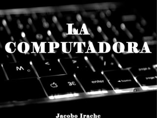 LA
COMPUTADORA

Jacobo Irache

 