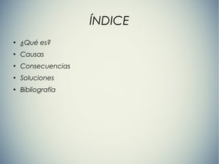 ÍNDICE
●
¿Qué es?
●
Causas
●
Consecuencias
●
Soluciones
●
Bibliografía