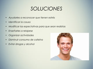 SOLUCIONES
●
Ayudarles a reconocer que tienen estrés
●
Identificar la causa
●
Modificar las espectativas para que sean realistas
●
Enseñarles a relajarse
●
Organizar actividades
●
Disminuir consumo de cafeína
●
Evitar drogas y alcohol