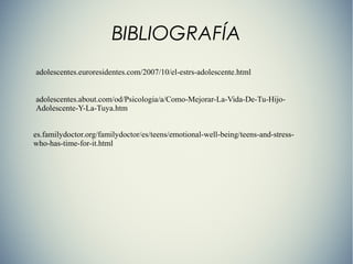 BIBLIOGRAFÍA
adolescentes.euroresidentes.com/2007/10/el-estrs-adolescente.html
adolescentes.about.com/od/Psicologia/a/Como-Mejorar-La-Vida-De-Tu-Hijo-
Adolescente-Y-La-Tuya.htm
es.familydoctor.org/familydoctor/es/teens/emotional-well-being/teens-and-stress-
who-has-time-for-it.html