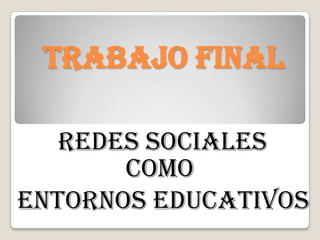 TRABAJO FINAL
REDES SOCIALES
COMO
ENTORNOS EDUCATIVOS
 