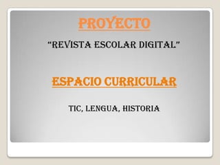 PROYECTO
“REVISTA ESCOLAR DIGITAL”
Espacio Curricular
TIC, Lengua, historia
 