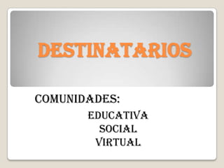 dEStinatarios
comunidades:
Educativa
Social
virtual
 