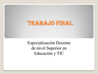 TRABAJO FINAL
Especialización Docente
de nivel Superior en
Educación y TIC
 