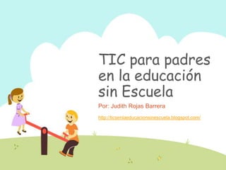 TIC para padres
en la educación
sin Escuela
Por: Judith Rojas Barrera
http://ticsenlaeducacionsinescuela.blogspot.com/
 
