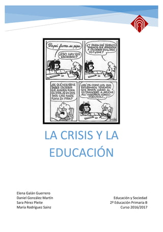 LA CRISIS Y LA
EDUCACIÓN
Educación y Sociedad
Elena Galán Guerrero
Daniel González Martín Educación y Sociedad
Sara Pérez Pleite 2º Educación Primaria B
María Rodríguez Sainz Curso 2016/2017
 