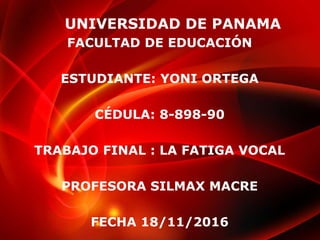 UNIVERSIDAD DE PANAMA
FACULTAD DE EDUCACIÓN
ESTUDIANTE: YONI ORTEGA
CÉDULA: 8-898-90
TRABAJO FINAL : LA FATIGA VOCAL
PROFESORA SILMAX MACRE
FECHA 18/11/2016
 