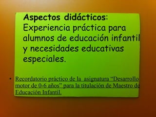 [object Object],Aspectos didácticos :  Experiencia práctica para alumnos de educación infantil y necesidades educativas especiales. 
