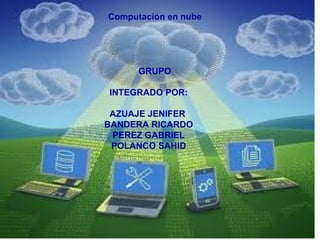 GRUPO  INTEGRADO POR: AZUAJE JENIFER  BANDERA RICARDO PEREZ GABRIEL POLANCO SAHID Computación en nube 