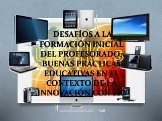 DESAFÍOS A LA 
FORMACIÓN INICIAL 
DEL PROFESORADO: 
BUENAS PRÁCTICAS 
EDUCATIVAS EN EL 
CONTEXTO DE LA 
INNOVACIÓN CON TIC 
 