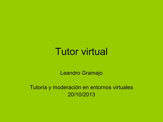 Tutor virtual
Leandro Gramajo
Tutoría y moderación en entornos virtuales
20/10/2013

 