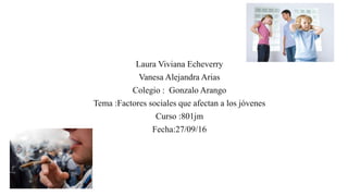 Laura Viviana Echeverry
Vanesa Alejandra Arias
Colegio : Gonzalo Arango
Tema :Factores sociales que afectan a los jóvenes
Curso :801jm
Fecha:27/09/16
 