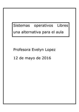 Sistemas operativos Libres
una alternativa para el aula
Profesora Evelyn Lopez
12 de mayo de 2016
 