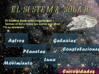 EL SISTEMA SOLAR El Sistema Solar es el conjunto que forman el Sol y todos los astros que giran a su alrededor. Astros Planetas Luna Movimiento Galaxias Constelaciones Curiosidades 