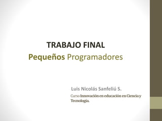 CursoInnovacióneneducaciónenCienciay
Tecnología.
Luis Nicolás Sanfeliú S.
TRABAJO FINAL
Pequeños Programadores
 
