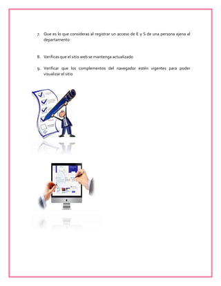 7. Que es lo que consideras al registrar un acceso de E y S de una persona ajena al
departamento
8. Verificas que el sitio web se mantenga actualizado
9. Verificar que los complementos del navegador estén vigentes para poder
visualizar el sitio
 