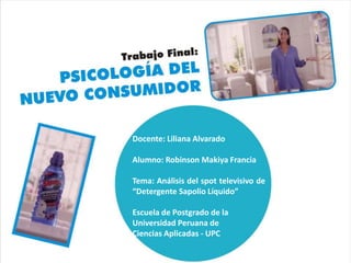 Docente: Liliana Alvarado
Alumno: Robinson Makiya Francia
Tema: Análisis del spot televisivo de
“Detergente Sapolio Líquido”
Escuela de Postgrado de la
Universidad Peruana de
Ciencias Aplicadas - UPC
 