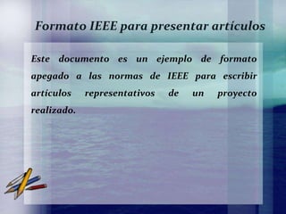 Formato IEEE para presentar artículos

Este documento es un ejemplo de formato
apegado a las normas de IEEE para escribir
artículos    representativos   de   un   proyecto
realizado.
 