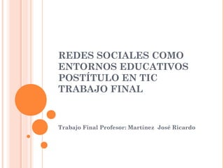 REDES SOCIALES COMO
ENTORNOS EDUCATIVOS
POSTÍTULO EN TIC
TRABAJO FINAL
Trabajo Final Profesor: Martínez José Ricardo
 