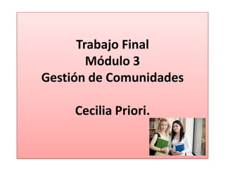 Trabajo Final
Módulo 3
Gestión de Comunidades
Cecilia Priori.
 