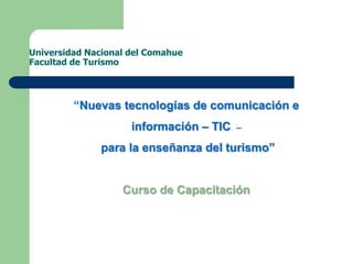 Universidad Nacional del Comahue
Facultad de Turismo

“Nuevas tecnologías de comunicación e

información – TIC

–

para la enseñanza del turismo”

Curso de Capacitación

 