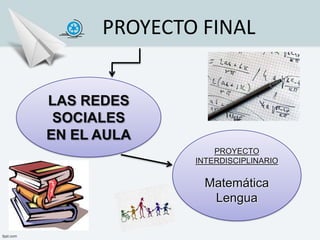 PROYECTO FINAL


LAS REDES
 SOCIALES
EN EL AULA
                  PROYECTO
              INTERDISCIPLINARIO

               Matemática
                Lengua
 