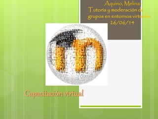 Capacitación virtual
Aquino, Melina
Tutoría y moderación de
grupos en entornos virtuales
26/06/14
 